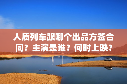 人质列车跟哪个出品方签合同？主演是谁？何时上映？(电影人质列车票房)