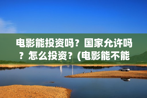 电影能投资吗？国家允许吗？怎么投资？(电影能不能投资)