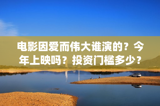 电影因爱而伟大谁演的？今年上映吗？投资门槛多少？(因爱而伟大电影什么上映)