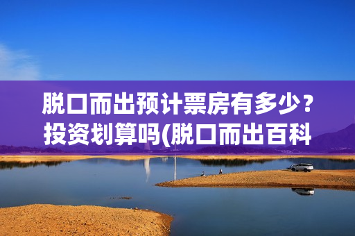 脱口而出预计票房有多少？投资划算吗(脱口而出百科)