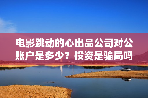 电影跳动的心出品公司对公账户是多少？投资是骗局吗(跳动的心演员表)