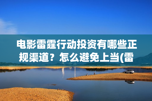 电影雷霆行动投资有哪些正规渠道？怎么避免上当(雷霆行动电影简介)