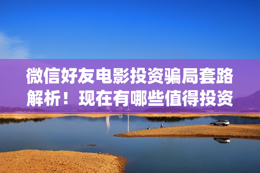 微信好友电影投资骗局套路解析！现在有哪些值得投资的电影？(微信看电影如何投屏)