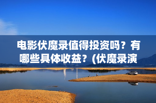 电影伏魔录值得投资吗？有哪些具体收益？(伏魔录演员)