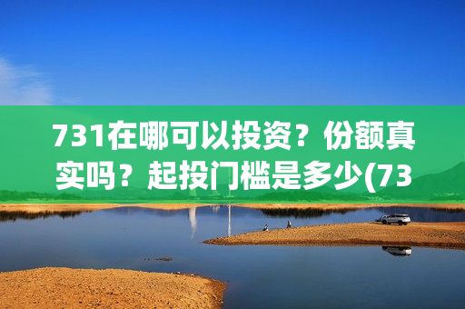 731在哪可以投资？份额真实吗？起投门槛是多少(731电影投资公司)