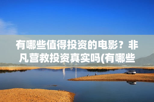 有哪些值得投资的电影？非凡营救投资真实吗(有哪些值得投资的游戏)