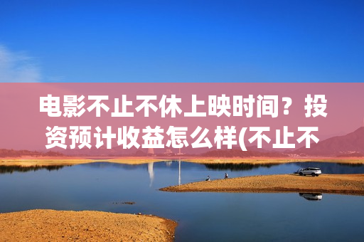 电影不止不休上映时间？投资预计收益怎么样(不止不休上映)