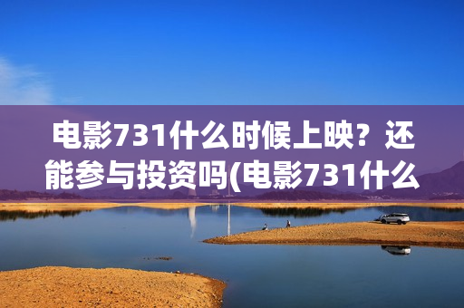 电影731什么时候上映？还能参与投资吗(电影731什么时候上映具体时间)