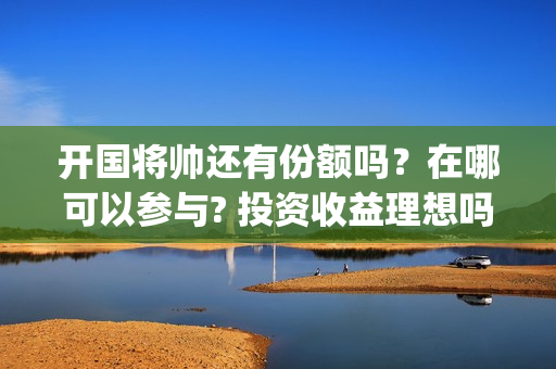 开国将帅还有份额吗？在哪可以参与? 投资收益理想吗(开国将帅现有几人)