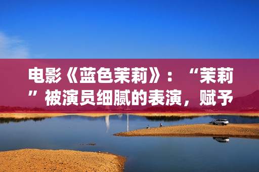 电影《蓝色茉莉》：“茉莉”被演员细腻的表演，赋予了人性感染力(蓝色茉莉电影剧情介绍)