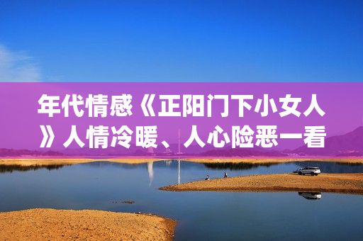 年代情感《正阳门下小女人》人情冷暖、人心险恶一看便知。(正阳时节)