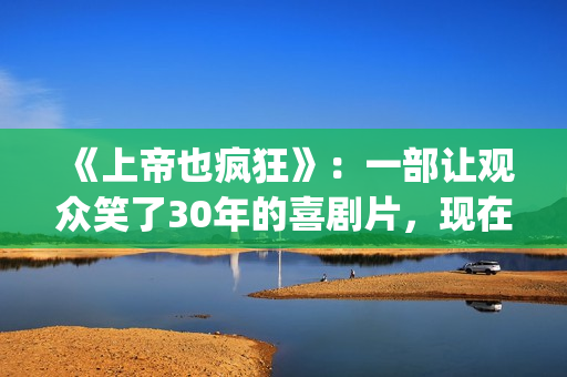 《上帝也疯狂》：一部让观众笑了30年的喜剧片，现在也是巅峰之作(《上帝也疯狂》完整版在线观看)