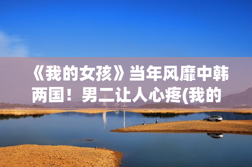《我的女孩》当年风靡中韩两国！男二让人心疼(我的女孩儿)