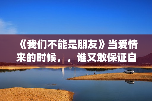《我们不能是朋友》当爱情来的时候，，谁又敢保证自己永远只爱一个人呢(我们不能是朋友台湾版完整版)