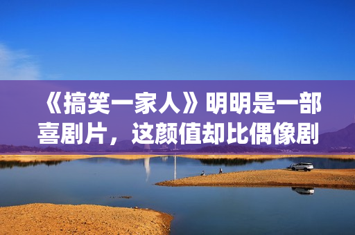 《搞笑一家人》明明是一部喜剧片，这颜值却比偶像剧都要高(搞笑一家人韩剧国语版免费全集)
