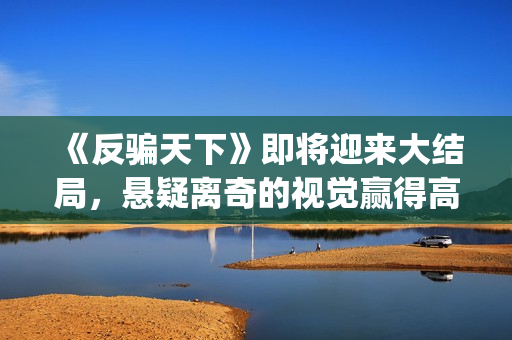 《反骗天下》即将迎来大结局，悬疑离奇的视觉赢得高口碑(反骗天下原著叫什么)