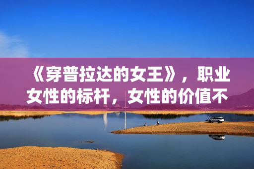 《穿普拉达的女王》，职业女性的标杆，女性的价值不只在爱情(穿普拉达的女王是真实事件改编么)