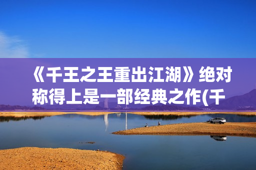 《千王之王重出江湖》绝对称得上是一部经典之作(千王之王重出江湖 电视剧)