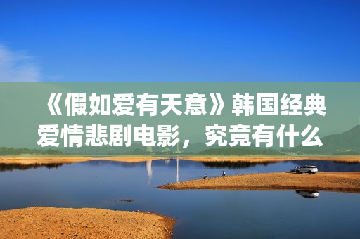《假如爱有天意》韩国经典爱情悲剧电影，究竟有什么魔力？(假如爱有天意在线观看免费完整版)