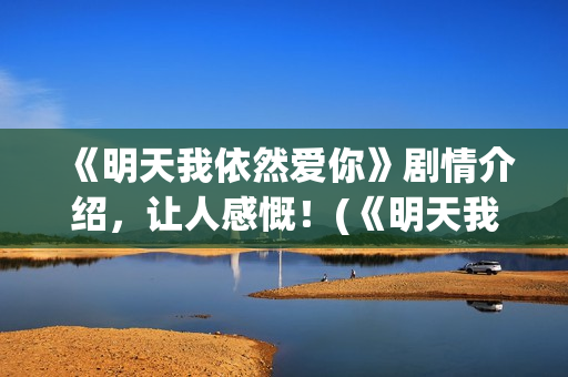 《明天我依然爱你》剧情介绍，让人感慨！(《明天我依然爱你》)