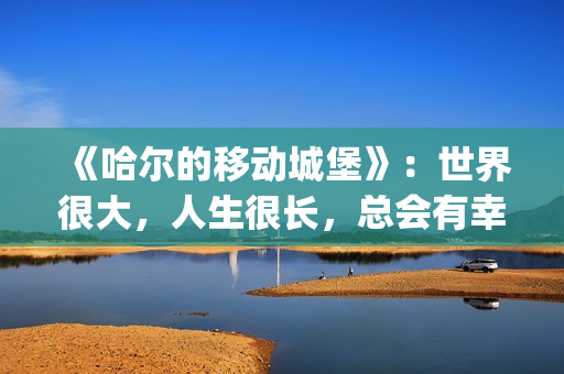 《哈尔的移动城堡》：世界很大，人生很长，总会有幸福的爱情(哈尔的移动城堡音乐)