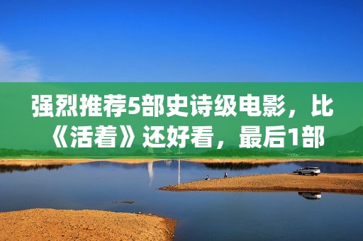 强烈推荐5部史诗级电影，比《活着》还好看，最后1部越看越上瘾！(史书值得看的)