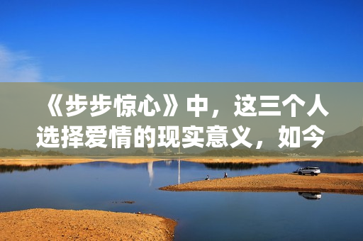 《步步惊心》中，这三个人选择爱情的现实意义，如今重温才看懂(步步惊心中若曦穿越回清朝后最初成为谁的侍女)