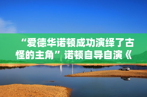 “爱德华诺顿成功演绎了古怪的主角”诺顿自导自演《布鲁克林秘案》