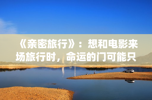 《亲密旅行》：想和电影来场旅行时，命运的门可能只有一条缝隙(亲密旅行票房亏了多少)