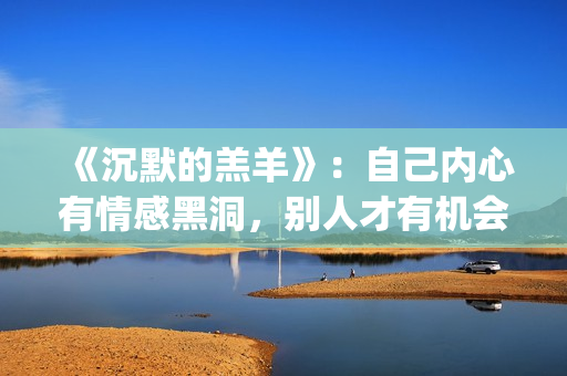 《沉默的羔羊》：自己内心有情感黑洞，别人才有机会趁虚而入(沉默的羔羊电影完整版在线观看)
