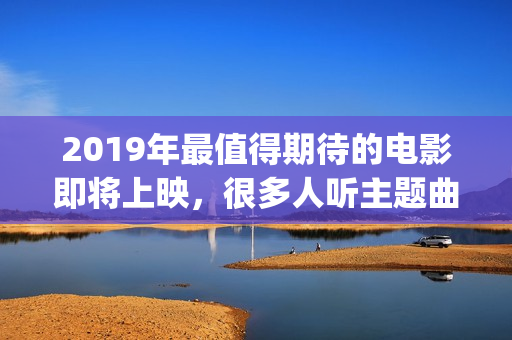 2019年最值得期待的电影即将上映，很多人听主题曲就已经哭了！(2019年最值得期待恐怖片)