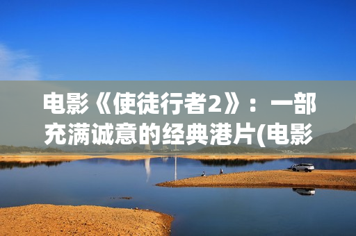 电影《使徒行者2》：一部充满诚意的经典港片(电影使徒行者2谁是卧底谁是黑警)