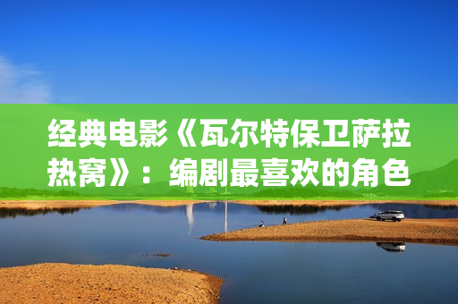 经典电影《瓦尔特保卫萨拉热窝》：编剧最喜欢的角色是这个老钟表匠(瓦尔特主演的经典电影)
