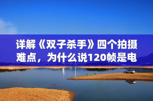 详解《双子杀手》四个拍摄难点，为什么说120帧是电影的未来？(双子杀手是几k)