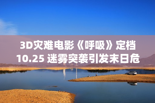 3D灾难电影《呼吸》定档10.25 迷雾突袭引发末日危机(灾难片呼吸电影在线)