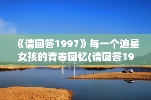 《请回答1997》每一个追星女孩的青春回忆(请回答1997在线观看)