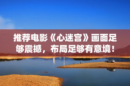 推荐电影《心迷宫》画面足够震撼，布局足够有意境！(心迷电视剧)