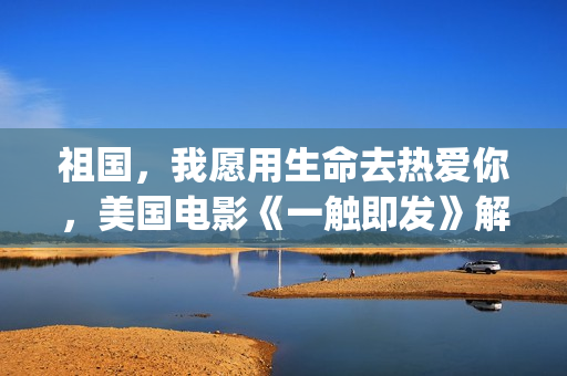 祖国，我愿用生命去热爱你，美国电影《一触即发》解析(我愿意为祖国奉献)