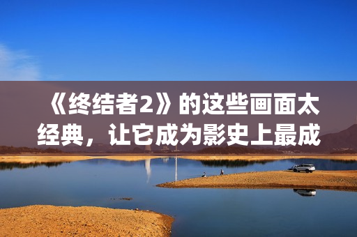 《终结者2》的这些画面太经典，让它成为影史上最成功续集之一(终结者2讲什么)