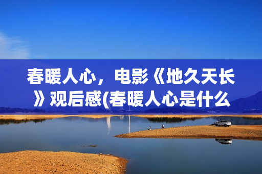 春暖人心，电影《地久天长》观后感(春暖人心是什么意思)
