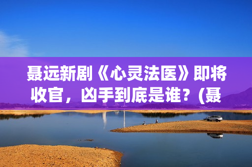 聂远新剧《心灵法医》即将收官，凶手到底是谁？(聂远电影)