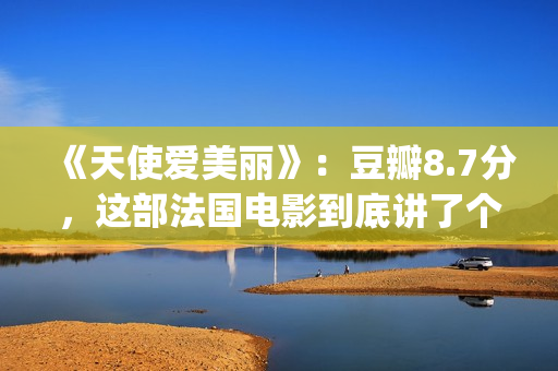 《天使爱美丽》：豆瓣8.7分，这部法国电影到底讲了个什么故事？(天使爱美丽女主)