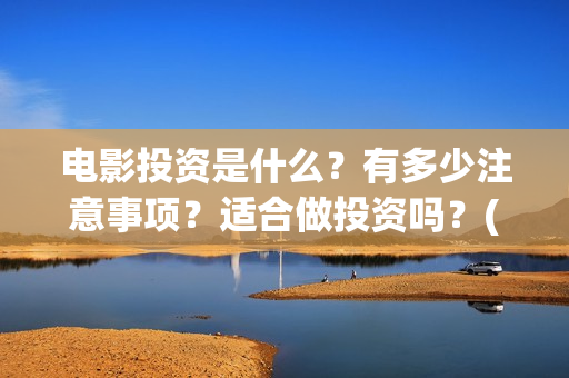 电影投资是什么？有多少注意事项？适合做投资吗？(电影投资是什么意思啊)