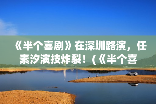 《半个喜剧》在深圳路演，任素汐演技炸裂！(《半个喜剧》在哪里拍的)