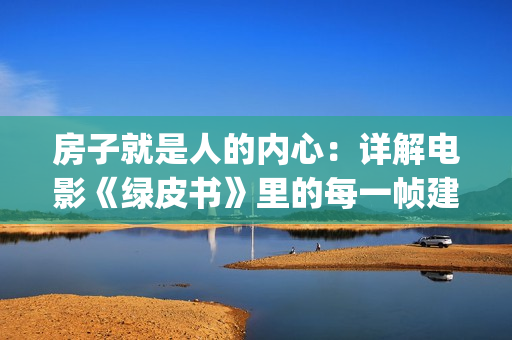 房子就是人的内心：详解电影《绿皮书》里的每一帧建筑(房子是一个人的归属感)