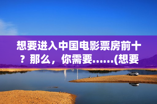 想要进入中国电影票房前十？那么，你需要……(想要进入中国电信怎么办)