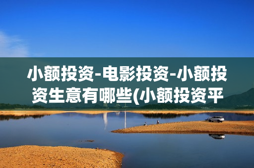小额投资-电影投资-小额投资生意有哪些(小额投资平台哪个app最好)