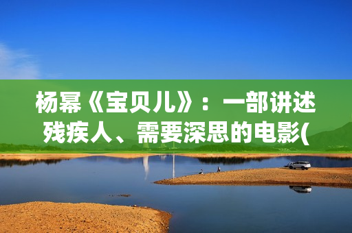 杨幂《宝贝儿》：一部讲述残疾人、需要深思的电影(杨幂演的宝贝儿说的是哪里的方言)