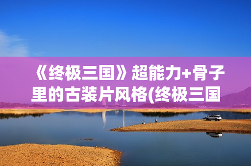 《终极三国》超能力+骨子里的古装片风格(终极三国视频)