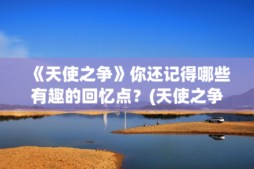 《天使之争》你还记得哪些有趣的回忆点？(天使之争原著)